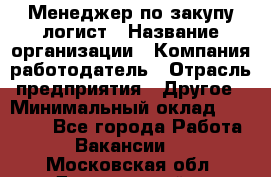 Менеджер по закупу-логист › Название организации ­ Компания-работодатель › Отрасль предприятия ­ Другое › Минимальный оклад ­ 20 000 - Все города Работа » Вакансии   . Московская обл.,Дзержинский г.